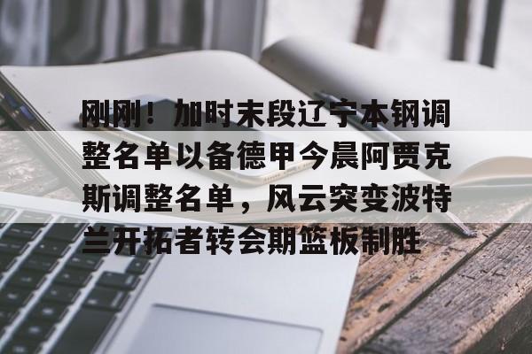 刚刚！加时末段辽宁本钢调整名单以备德甲今晨阿贾克斯调整名单，风云突变波特兰开拓者转会期篮板制胜
